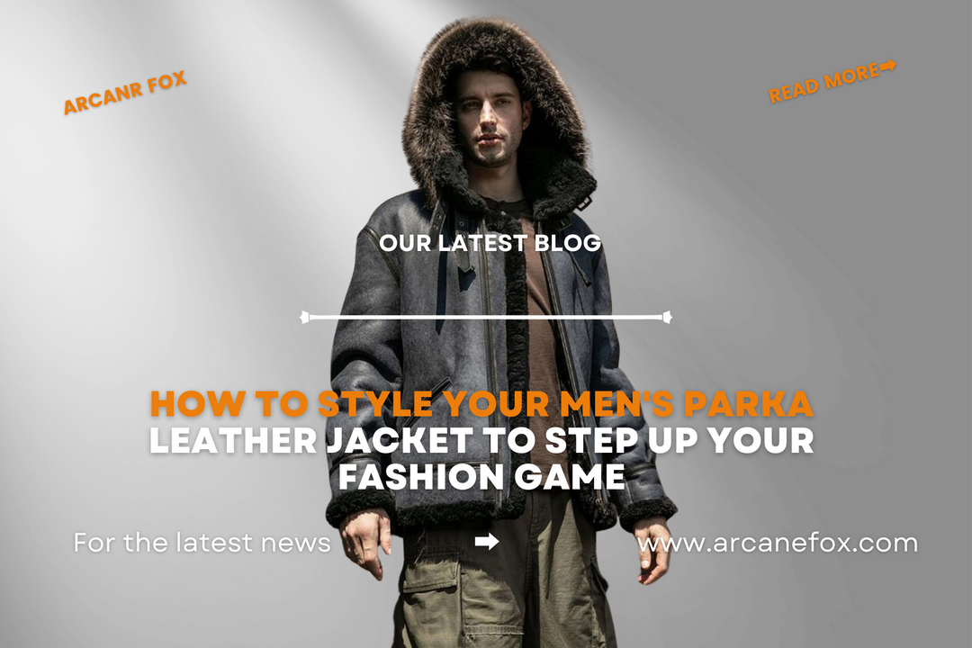 How to Style Your Men's Parka Leather Jacket to Step Up Your Fashion Game