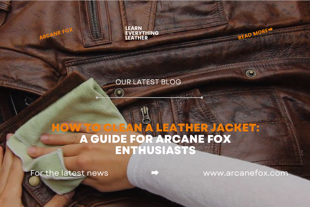 How To Clean A Leather Jacket: A Guide for Arcane Fox Enthusiasts